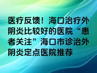 医疗反馈！海口治疗外阴炎比较好的医院“患者关注”海口市诊治外阴炎定点医院推荐