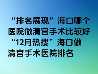 “排名展现”海口哪个医院做清宫手术比较好“12月热搜”海口做清宫手术医院排名