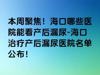 本周聚焦！海口哪些医院能看产后漏尿-海口治疗产后漏尿医院名单公布！