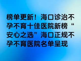 榜单更新！海口诊治不孕不育十佳医院新榜“安心之选”海口正规不孕不育医院名单呈现