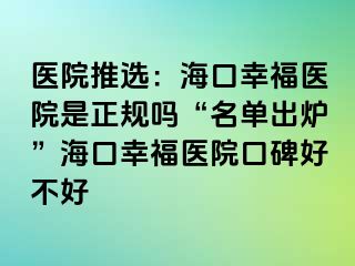 医院推选：海口幸福医院是正规吗“名单出炉”海口幸福医院口碑好不好