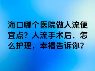 海口哪个医院做人流便宜点？人流手术后，怎么护理，幸福告诉你？