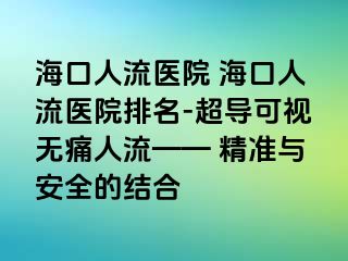 海口人流医院 海口人流医院排名-超导可视无痛人流—— 精准与安全的结合