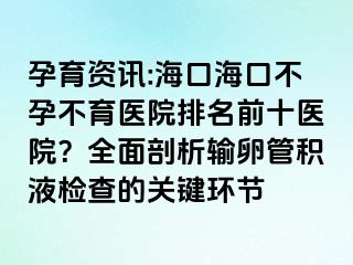 孕育资讯:海口海口不孕不育医院排名前十医院？全面剖析输卵管积液检查的关键环节