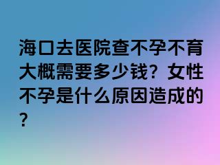 海口去医院查不孕不育大概需要多少钱？女性不孕是什么原因造成的？