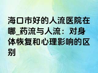 海口市好的人流医院在哪_药流与人流：对身体恢复和心理影响的区别