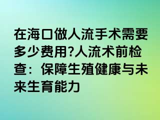 在海口做人流手术需要多少费用?人流术前检查：保障生殖健康与未来生育能力