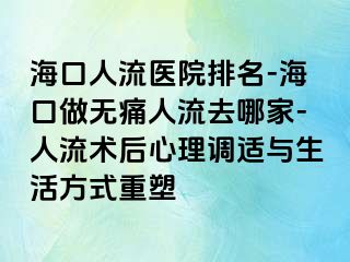 海口人流医院排名-海口做无痛人流去哪家-人流术后心理调适与生活方式重塑