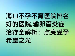 海口不孕不育医院排名好的医院,输卵管炎症治疗全解析：点亮受孕希望之光