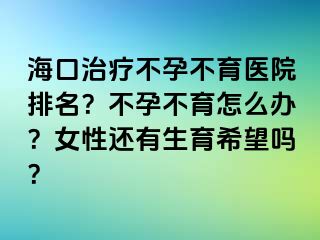 海口治疗不孕不育医院排名？不孕不育怎么办？女性还有生育希望吗？