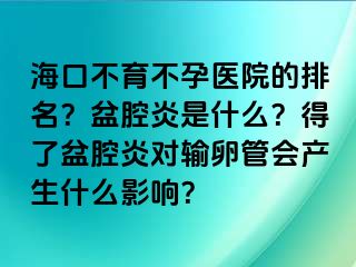 海口不育不孕医院的排名？盆腔炎是什么？得了盆腔炎对输卵管会产生什么影响？