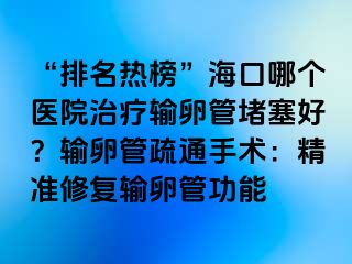 “排名热榜”海口哪个医院治疗输卵管堵塞好？输卵管疏通手术：精准修复输卵管功能