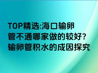 TOP精选:海口输卵管不通哪家做的较好?输卵管积水的成因探究