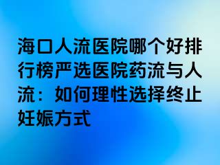 海口人流医院哪个好排行榜严选医院药流与人流：如何理性选择终止妊娠方式