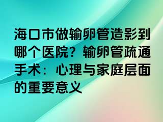 海口市做输卵管造影到哪个医院？输卵管疏通手术：心理与家庭层面的重要意义