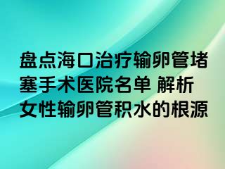 盘点海口治疗输卵管堵塞手术医院名单 解析女性输卵管积水的根源