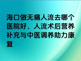 海口做无痛人流去哪个医院好，人流术后营养补充与中医调养助力康复