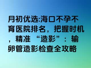 月初优选:海口不孕不育医院排名，把握时机，精准 “造影”：输卵管造影检查全攻略