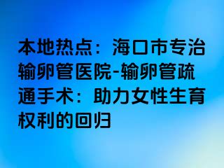 本地热点：海口市专治输卵管医院-输卵管疏通手术：助力女性生育权利的回归