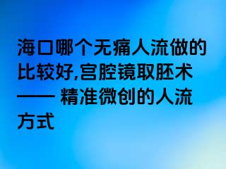 海口哪个无痛人流做的比较好,宫腔镜取胚术—— 精准微创的人流方式