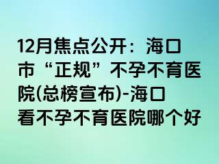 12月焦点公开：海口市“正规”不孕不育医院(总榜宣布)-海口看不孕不育医院哪个好