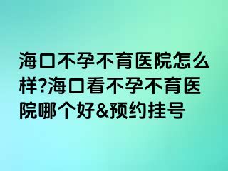 海口不孕不育医院怎么样?海口看不孕不育医院哪个好&预约挂号