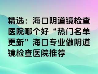 精选：海口阴道镜检查医院哪个好“热门名单更新”海口专业做阴道镜检查医院推荐