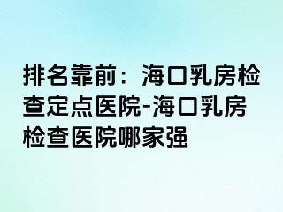 排名靠前：海口乳房检查定点医院-海口乳房检查医院哪家强