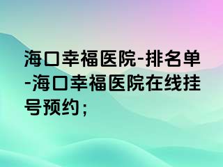 海口幸福医院-排名单-海口幸福医院在线挂号预约；