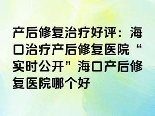 产后修复治疗好评：海口治疗产后修复医院“实时公开”海口产后修复医院哪个好