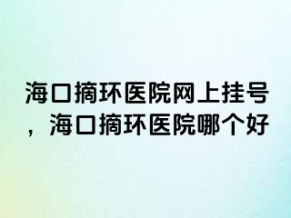 海口摘环医院网上挂号，海口摘环医院哪个好