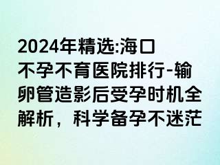 2024年精选:海口不孕不育医院排行-输卵管造影后受孕时机全解析，科学备孕不迷茫