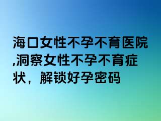 海口女性不孕不育医院,洞察女性不孕不育症状，解锁好孕密码