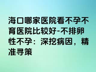 海口哪家医院看不孕不育医院比较好-不排卵性不孕：深挖病因，精准寻策