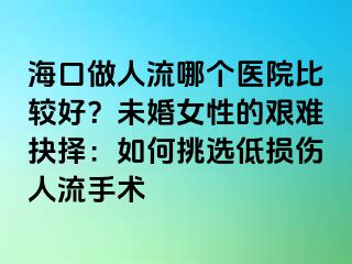 海口做人流哪个医院比较好？未婚女性的艰难抉择：如何挑选低损伤人流手术