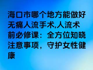 海口市哪个地方能做好无痛人流手术,人流术前必修课：全方位知晓注意事项，守护女性健康