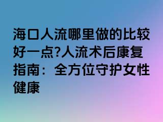 海口人流哪里做的比较好一点?人流术后康复指南：全方位守护女性健康