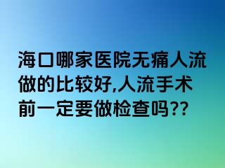 海口哪家医院无痛人流做的比较好,人流手术前一定要做检查吗??