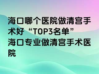 海口哪个医院做清宫手术好“TOP3名单”海口专业做清宫手术医院