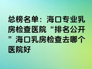 总榜名单：海口专业乳房检查医院“排名公开”海口乳房检查去哪个医院好