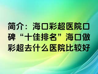 简介：海口彩超医院口碑“十佳排名”海口做彩超去什么医院比较好