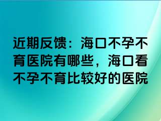 近期反馈：海口不孕不育医院有哪些，海口看不孕不育比较好的医院