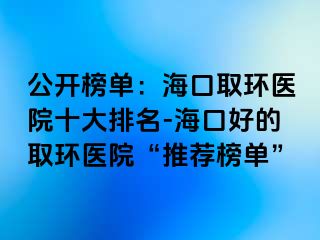 公开榜单：海口取环医院十大排名-海口好的取环医院“推荐榜单”