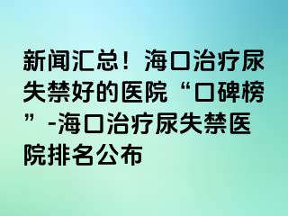 新闻汇总！海口治疗尿失禁好的医院“口碑榜”-海口治疗尿失禁医院排名公布