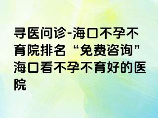 寻医问诊-海口不孕不育院排名“免费咨询”海口看不孕不育好的医院