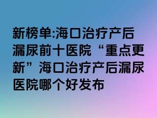 新榜单:海口治疗产后漏尿前十医院“重点更新”海口治疗产后漏尿医院哪个好发布