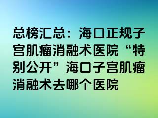 总榜汇总：海口正规子宫肌瘤消融术医院“特别公开”海口子宫肌瘤消融术去哪个医院