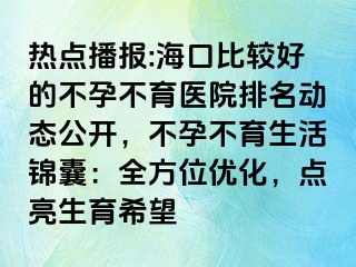 热点播报:海口比较好的不孕不育医院排名动态公开，不孕不育生活锦囊：全方位优化，点亮生育希望