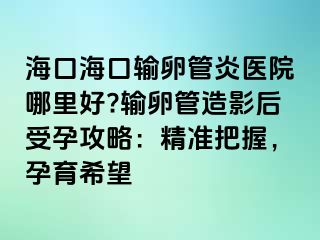 海口海口输卵管炎医院哪里好?输卵管造影后受孕攻略：精准把握，孕育希望