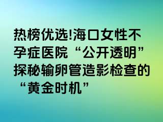 热榜优选!海口女性不孕症医院“公开透明”探秘输卵管造影检查的“黄金时机”